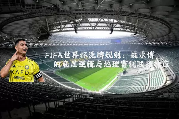 FIFA世界杯洗牌规则：战术博弈的底层逻辑与地理赛制联动效应