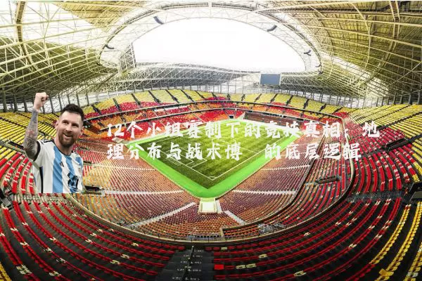 12个小组赛制下的竞技真相：地理分布与战术博弈的底层逻辑