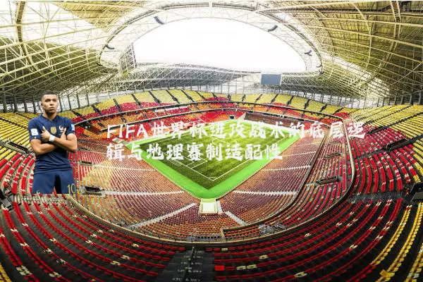 FIFA世界杯进攻战术的底层逻辑与地理赛制适配性
