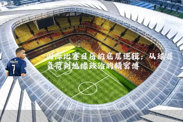 国际比赛日历的底层逻辑:从球员负荷到地缘政治的精密博弈