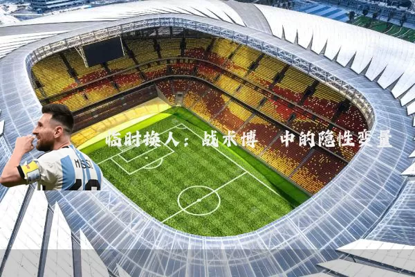 临时换人:战术博弈中的隐性变量