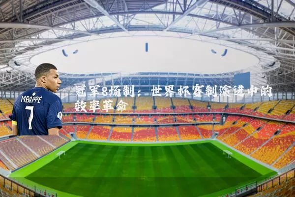冠军8场制:世界杯赛制演进中的效率革命