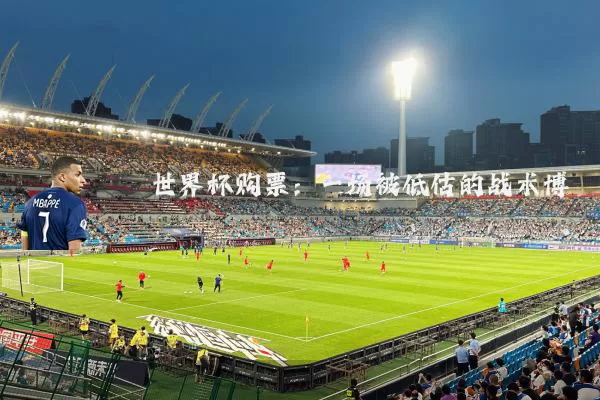世界杯购票:一场被低估的战术博弈