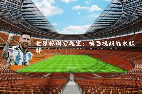 世界杯同分判定:被忽视的战术杠杆