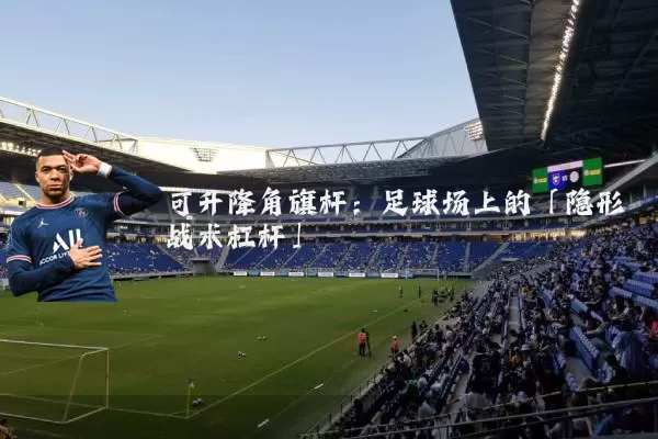 可升降角旗杆:足球场上的「隐形战术杠杆」