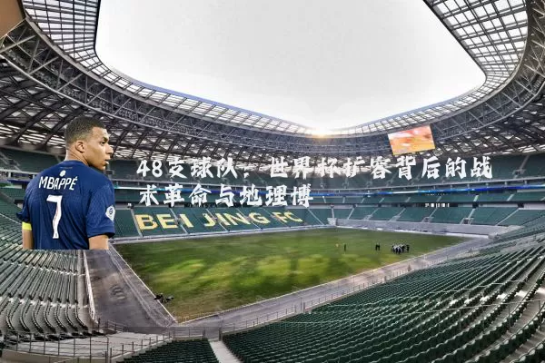 48支球队:世界杯扩容背后的战术革命与地理博弈