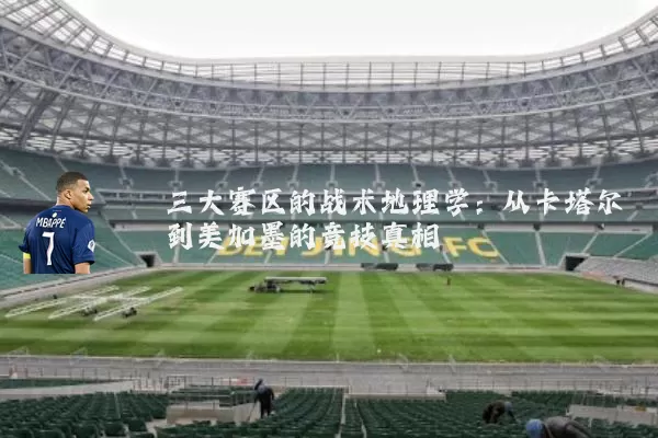 三大赛区的战术地理学：从卡塔尔到美加墨的竞技真相
