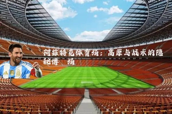 阿兹特克体育场:高原与战术的隐秘博弈场