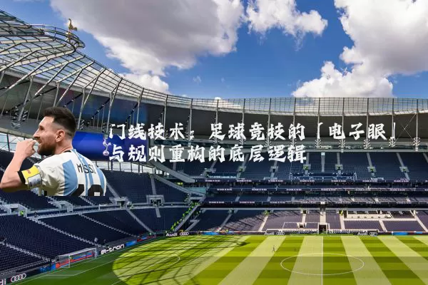 门线技术:足球竞技的「电子眼」与规则重构的底层逻辑