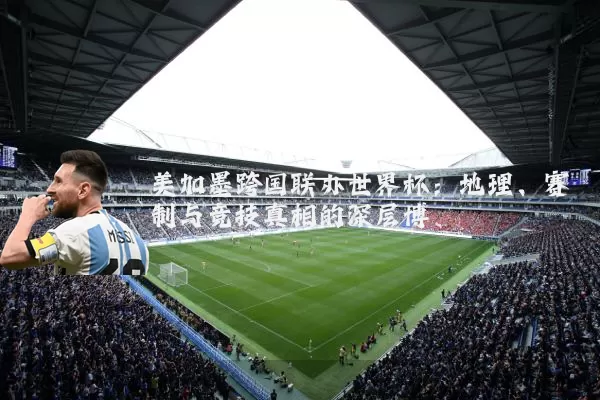 美加墨跨国联办世界杯：地理、赛制与竞技真相的深层博弈