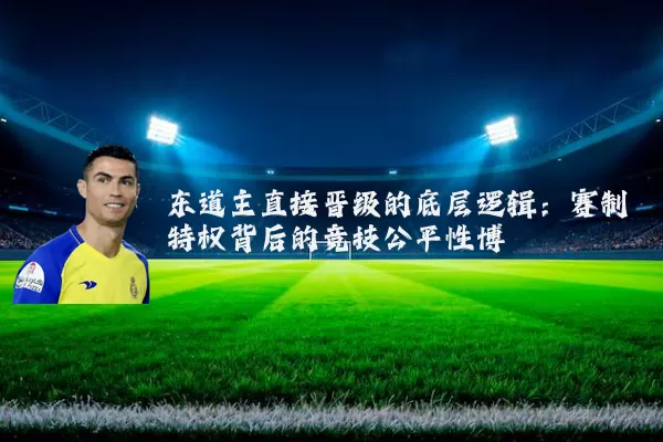 东道主直接晋级的底层逻辑:赛制特权背后的竞技公平性博弈