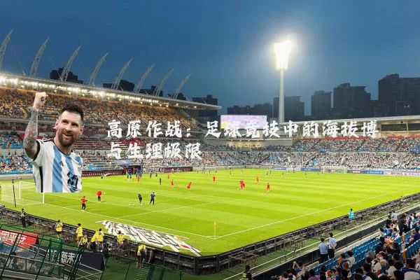高原作战:足球竞技中的海拔博弈与生理极限